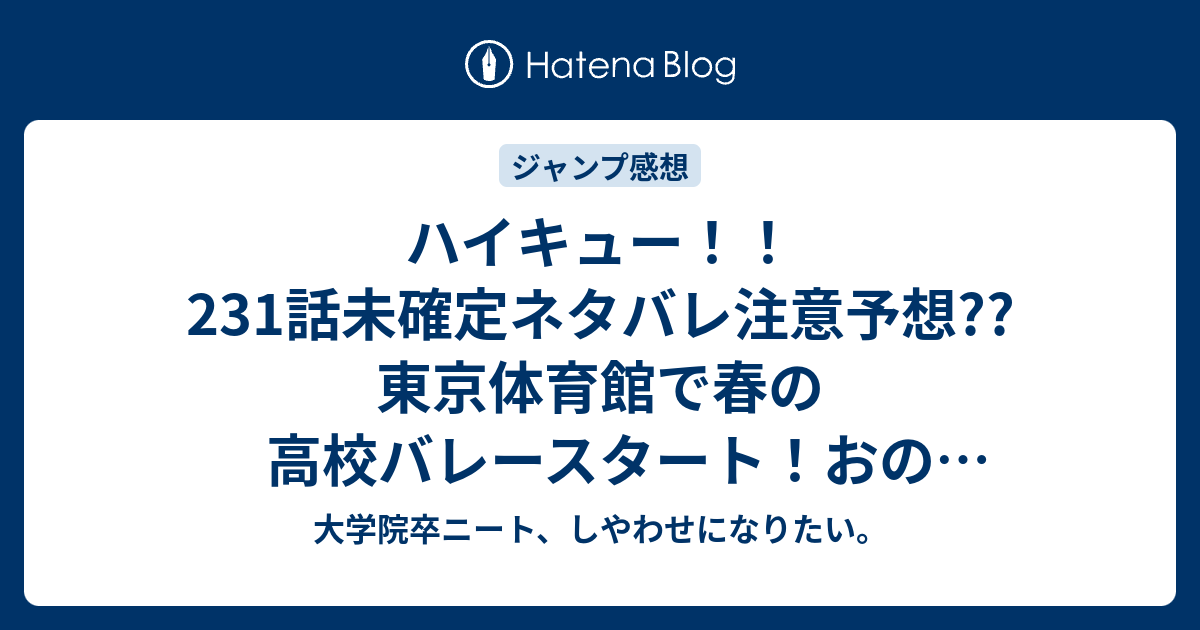 ハイキュー 231話未確定ネタバレ注意予想 東京体育館で春の高校バレースタート おのぼりカラスvsネコ 全国の強豪紹介 232話で一回戦開始か こちらジャンプ感想次回 画バレないよ 大学院卒ニート しやわせになりたい