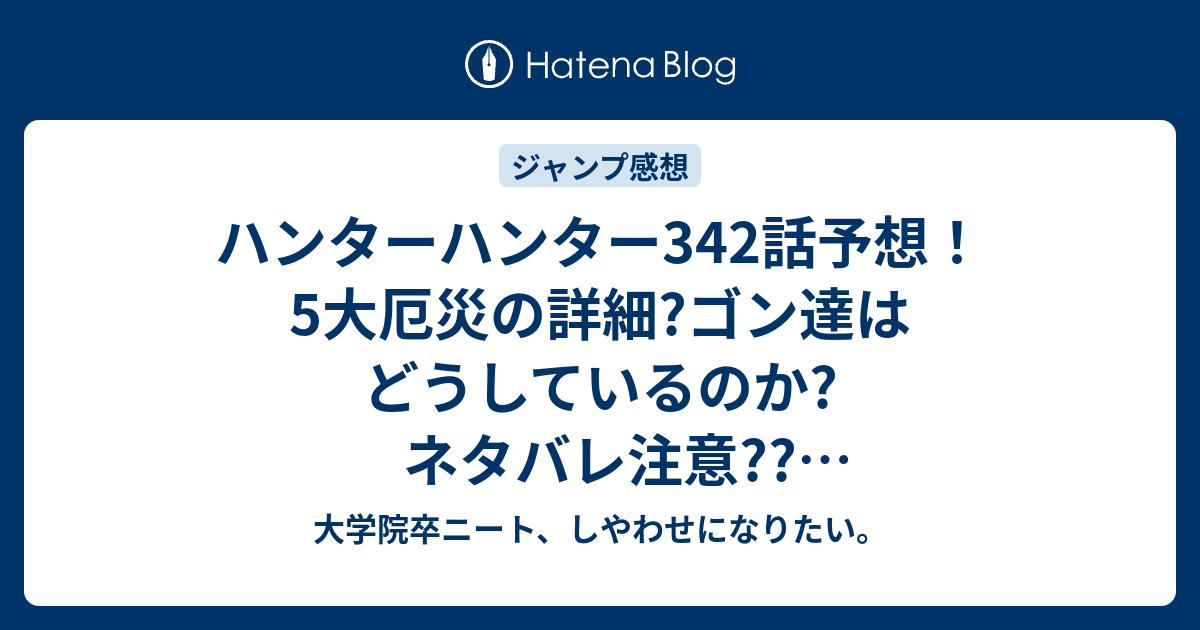 ハンターハンター342話予想 5大厄災の詳細 ゴン達はどうしているのか ネタバレ注意 ジャンプ感想次回 大学院卒ニート しやわせになりたい