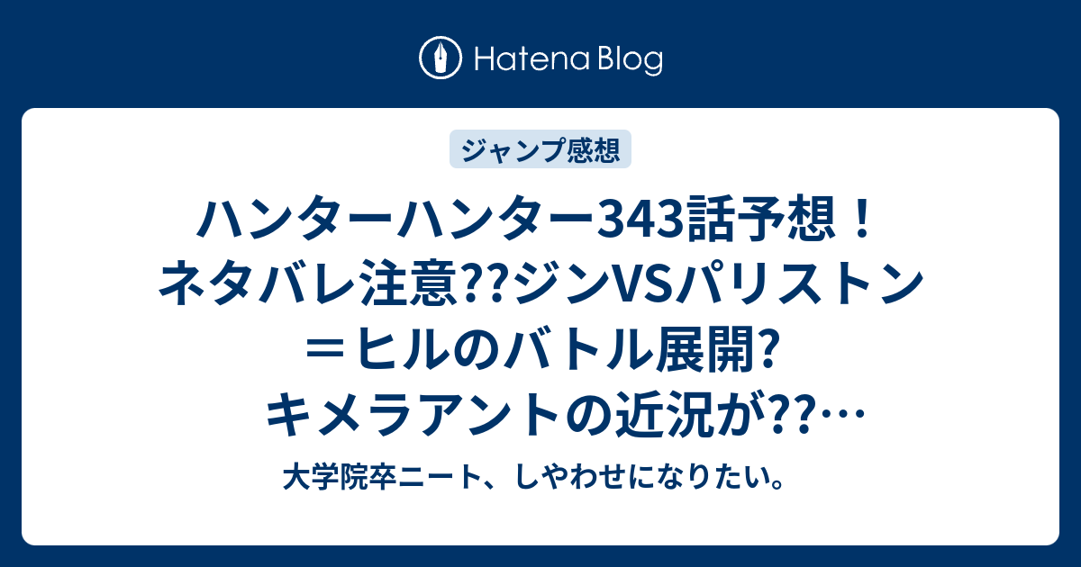 ハンターハンター343話予想 ネタバレ注意 ジンvsパリストン ヒルのバトル展開 キメラアントの近況が ジャンプ感想次回 大学院卒ニート しやわせになりたい