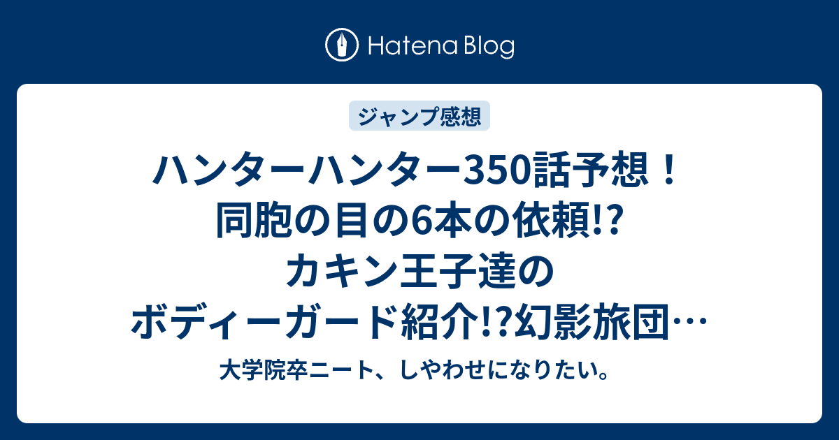 ハンターハンター350話予想 同胞の目の6本の依頼 カキン王子達のボディーガード紹介 幻影旅団も来るだろうjk ネタバレ注意 ジャンプ感想次回 大学院卒ニート しやわせになりたい