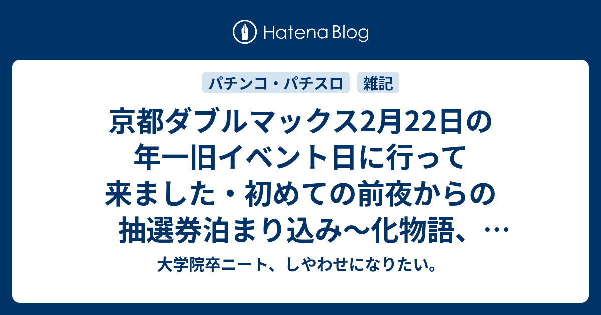 京都ダブルマックス2月22日の年一旧イベント日に行って来ました 初めての前夜からの抽選券泊まり込み 化物語 偽物語全台系という幻想 18年 大学院卒ニート しやわせになりたい