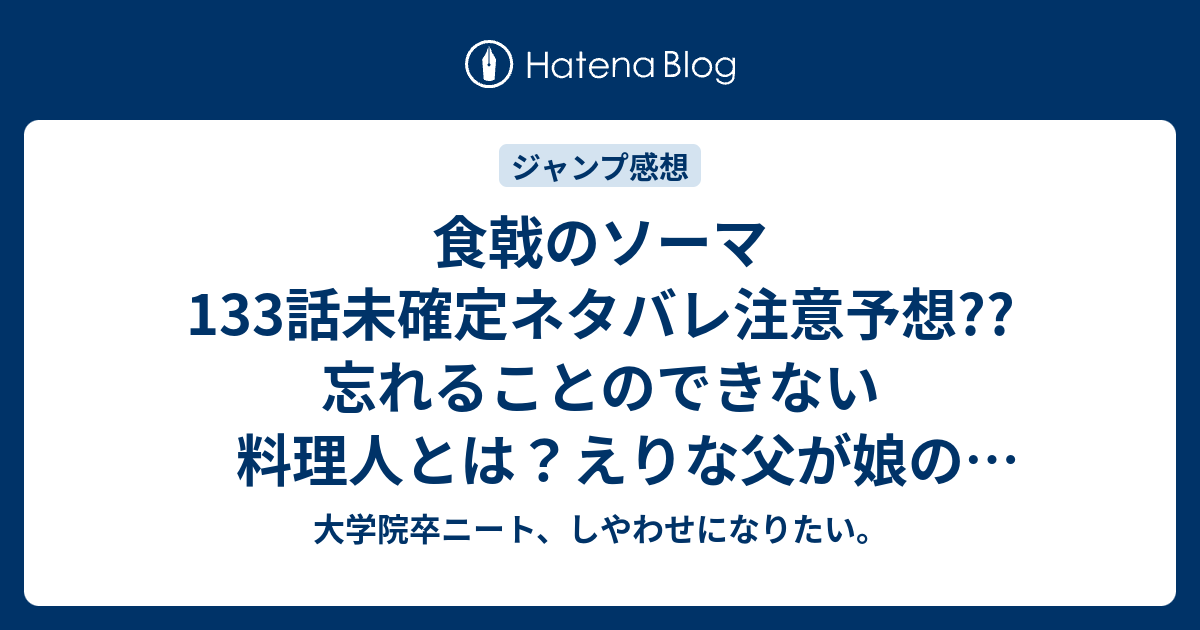 食戟のソーマ133話未確定ネタバレ注意予想 忘れることのできない料理人とは えりな父が娘のプライドをへし折る 134話で幸平創真父が登場か こちらジャンプ感想次回 画バレないよ 大学院卒ニート しやわせになりたい