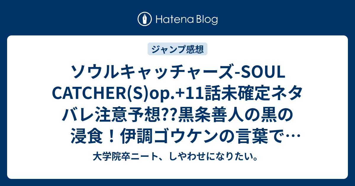 ソウルキャッチャーズ Soul Catcher S Op 11話未確定ネタバレ注意予想 黒条善人の黒の浸食 伊調ゴウケンの言葉で孫復活 12話で対決終了か こちらジャンプ感想次回 画バレないよ 大学院卒ニート しやわせになりたい