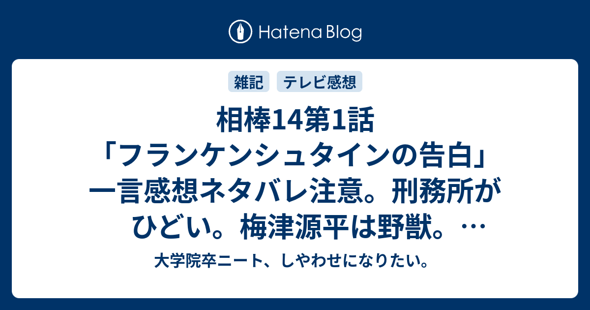 相棒14第1話 フランケンシュタインの告白 一言感想ネタバレ注意 刑務所がひどい 梅津源平は野獣 動静小票 増渕はクソ野郎 大和田獏はお坊さん 大学院卒ニート しやわせになりたい