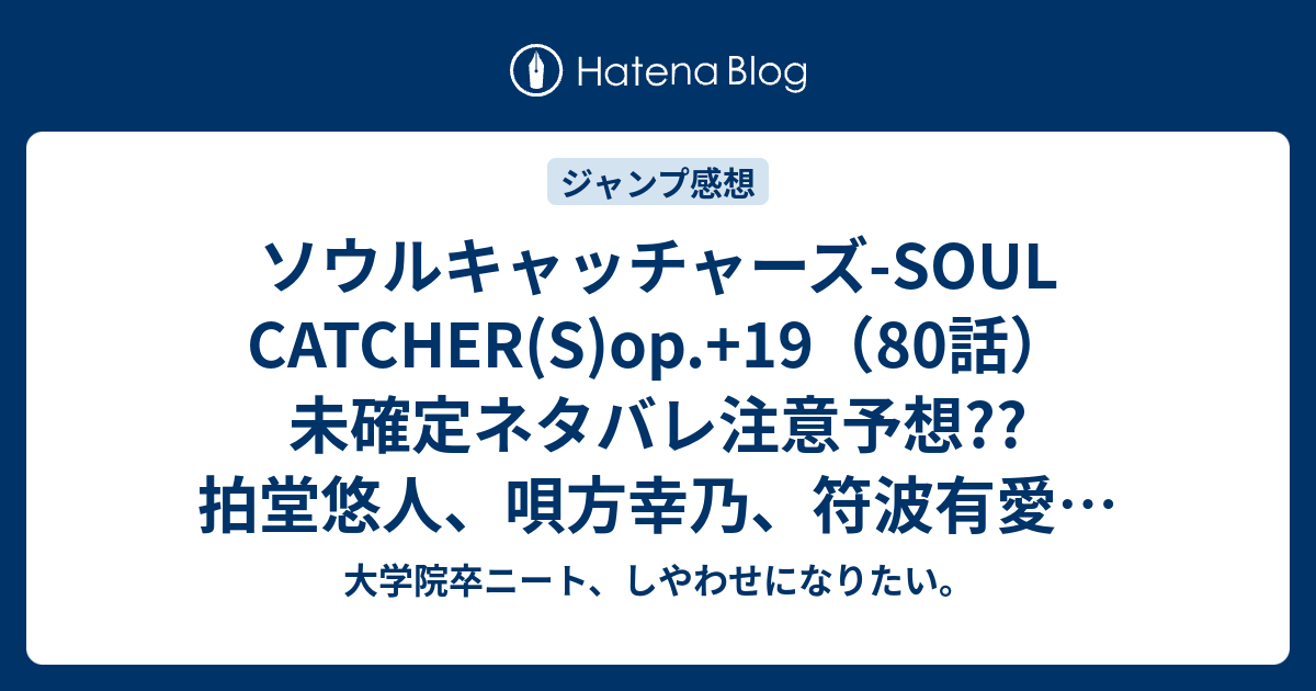 ソウルキャッチャーズ Soul Catcher S Op 19 80話 未確定ネタバレ注意予想 拍堂悠人 唄方幸乃 符波有愛 詩村京也とバトル展開 歌林の仕切り 81話も継続か こちらジャンプ感想次回 画バレないよ 大学院卒ニート しやわせになりたい