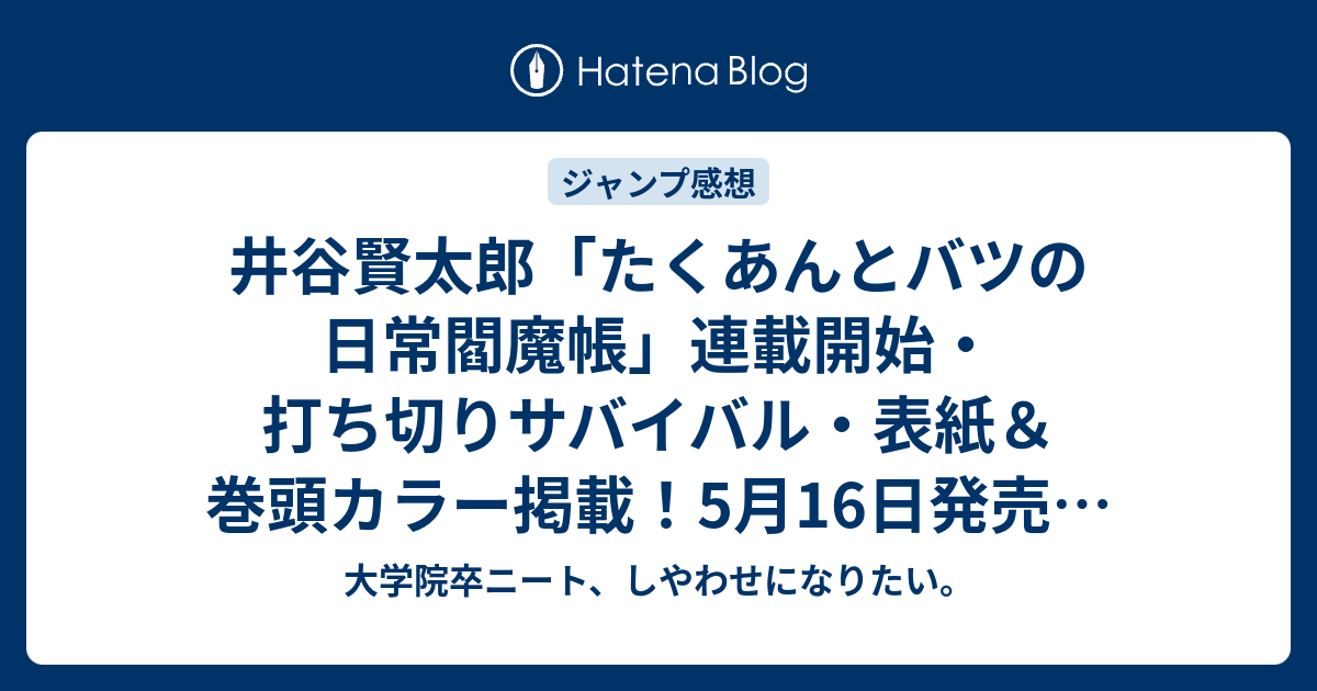 井谷賢太郎 たくあんとバツの日常閻魔帳 連載開始 打ち切りサバイバル 表紙 巻頭カラー掲載 5月16日発売 発売ジャンプ24号予想記事まとめ確定ネタバレ注意 16年 大学院卒ニート しやわせになりたい