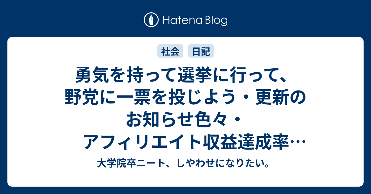 勇気を持って選挙に行って 野党に一票を投じよう 更新のお知らせ色々 アフィリエイト収益達成率 2 大学院卒ニート しやわせになりたい