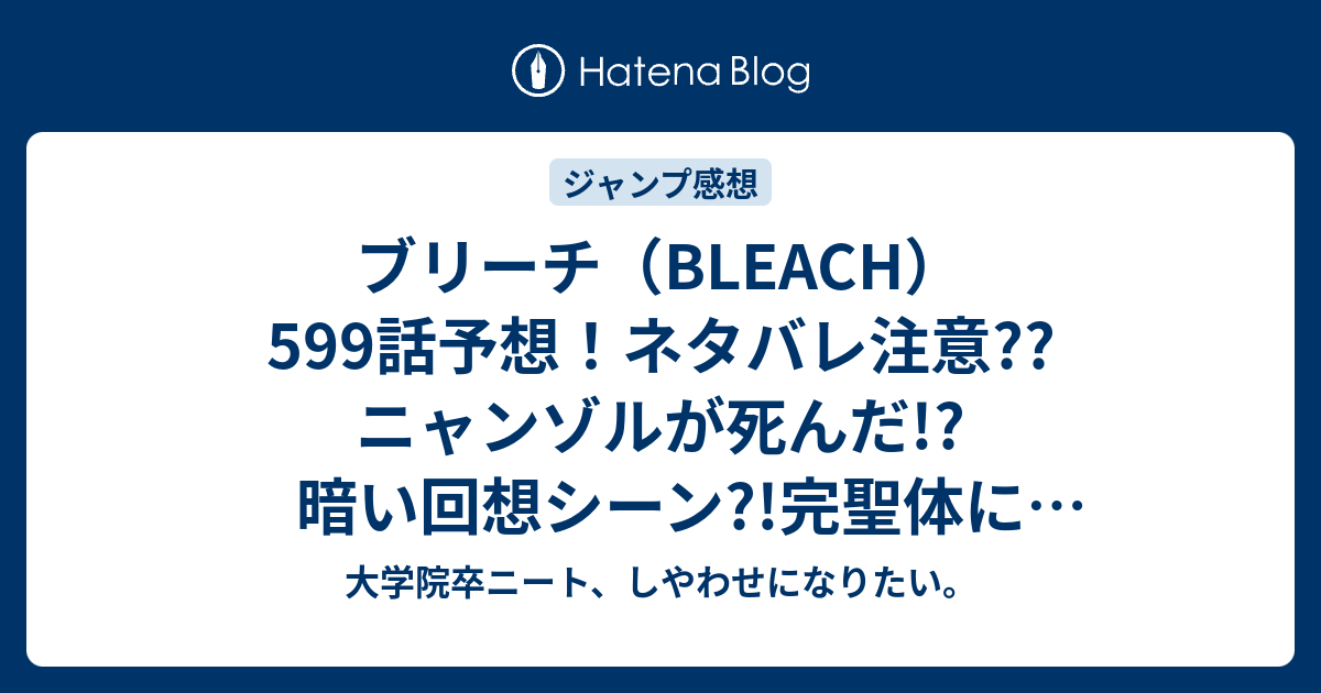 ブリーチ Bleach 599話予想 ネタバレ注意 ニャンゾルが死んだ 暗い回想シーン 完聖体に変形か 千手丸の掌の中に ジャンプ感想次回 大学院卒ニート しやわせになりたい