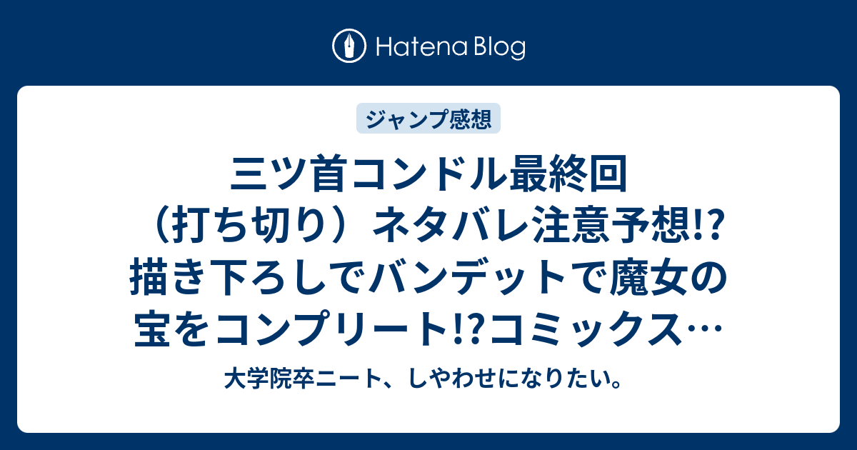 大学院卒ニート、しやわせになりたい。  三ツ首コンドル最終回（打ち切り）ネタバレ注意予想!?描き下ろしでバンデットで魔女の宝をコンプリート!?コミックスは全3巻!?ジャンプ感想次回。