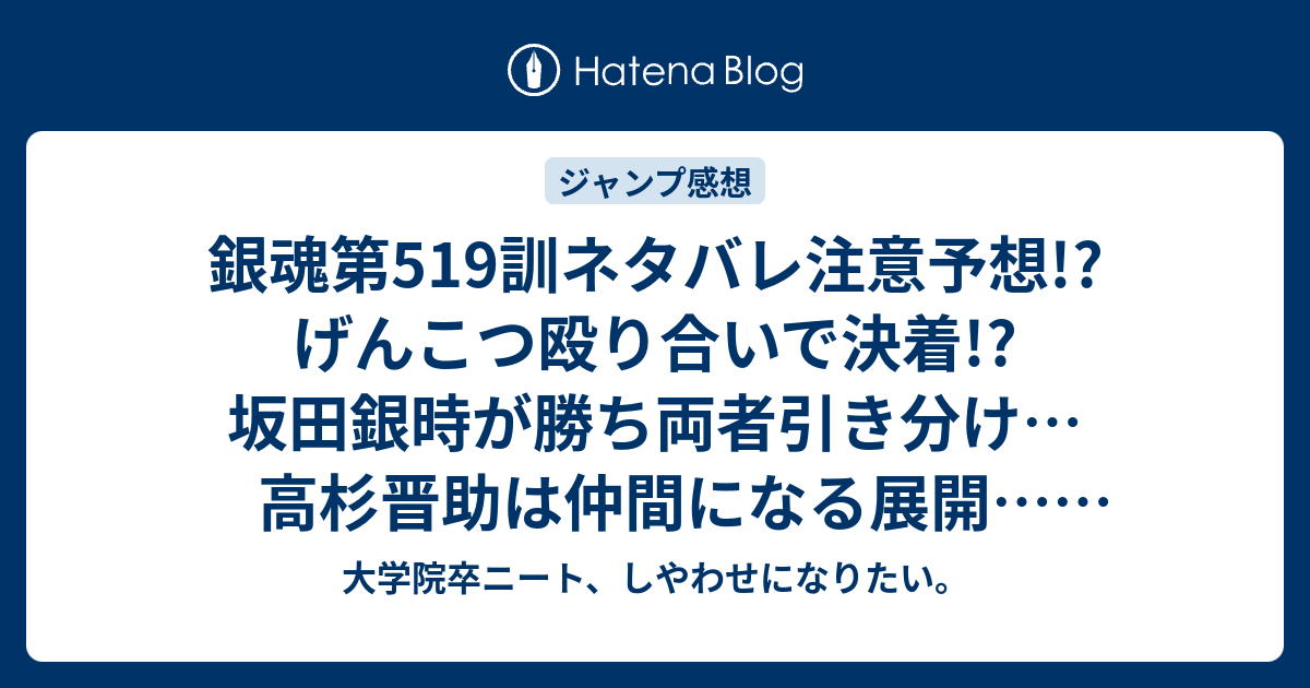 銀魂第519訓ネタバレ注意予想 げんこつ殴り合いで決着 坂田銀時が勝ち両者引き分け 高杉晋助は仲間になる展開 ジャンプ感想次回 大学院卒ニート しやわせになりたい