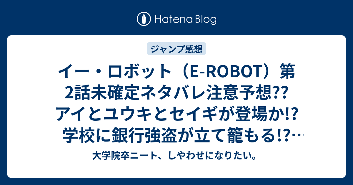 イー ロボット E Robot 第2話未確定ネタバレ注意予想 アイとユウキとセイギが登場か 学校に銀行強盗が立て籠もる こちらジャンプ感想次回 大学院卒ニート しやわせになりたい