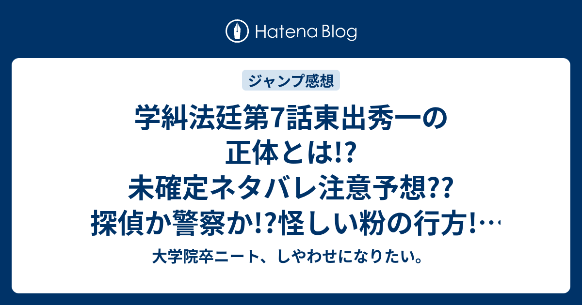 学糾法廷第7話東出秀一の正体とは 未確定ネタバレ注意予想 探偵か警察か 怪しい粉の行方 1巻最終話で8話に続く こちらジャンプ感想次回 大学院卒ニート しやわせになりたい