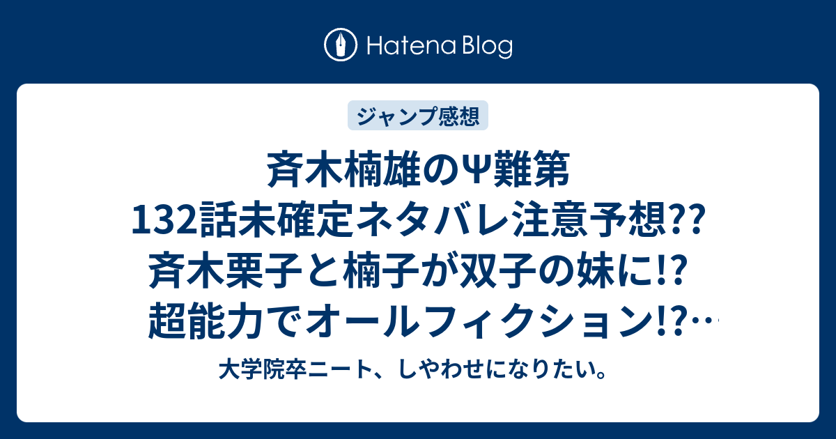 斉木楠雄のps難第132話未確定ネタバレ注意予想 斉木栗子と楠子が双子の妹に 超能力でオールフィクション 133話には続かず こちらジャンプ感想次回 大学院卒ニート しやわせになりたい