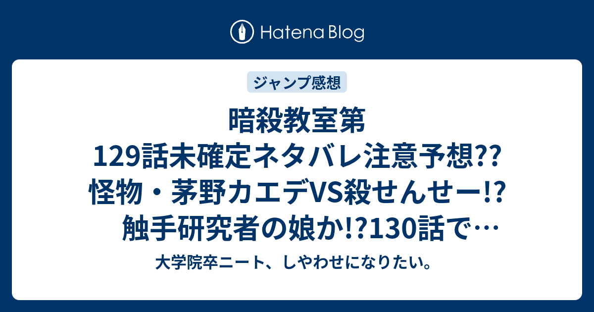 暗殺教室第129話未確定ネタバレ注意予想 怪物 茅野カエデvs殺せんせー 触手研究者の娘か 130話で潮田渚が こちらジャンプ感想次回 画バレないよ 大学院卒ニート しやわせになりたい
