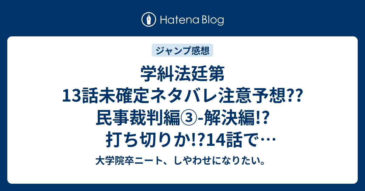 学糾法廷第13話未確定ネタバレ注意予想 民事裁判編 解決編 打ち切りか 14話でキジマ登場か こちらジャンプ感想次回 画バレないよ 大学院卒ニート しやわせになりたい