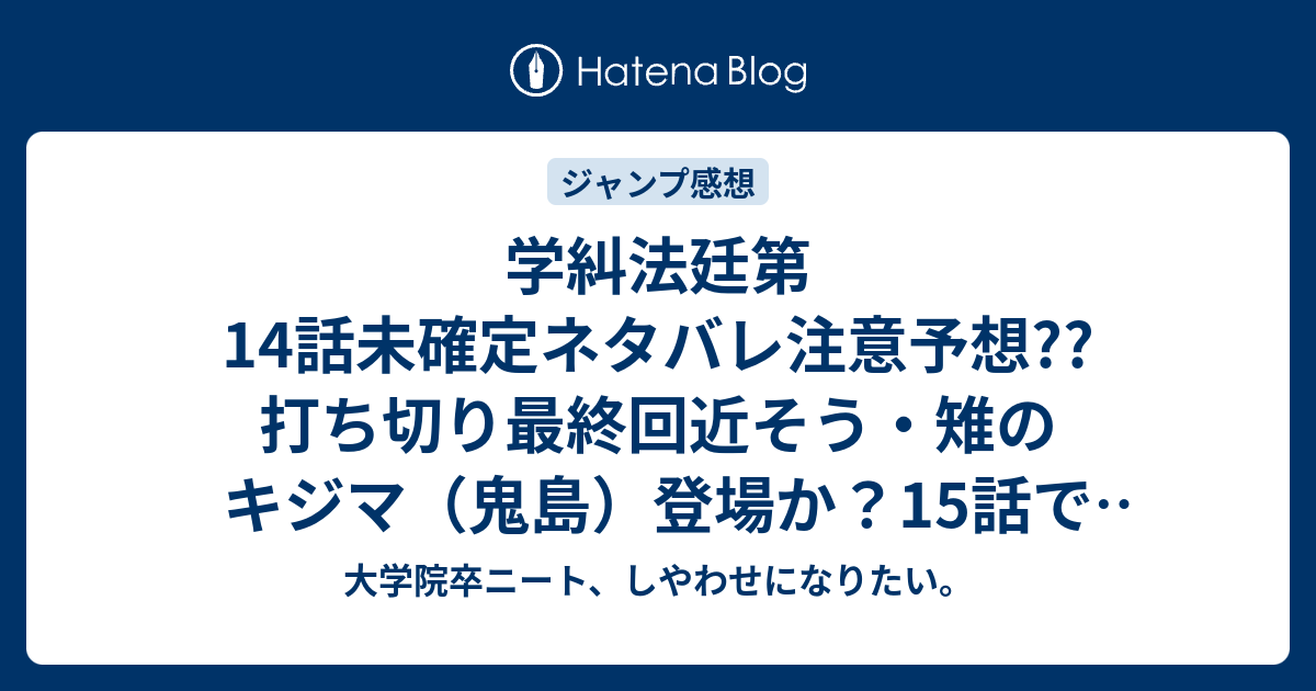 学糾法廷第14話未確定ネタバレ注意予想 打ち切り最終回近そう 雉のキジマ 鬼島 登場か 15話で東出の正体も こちらジャンプ感想次回 画バレないよ 大学院卒ニート しやわせになりたい