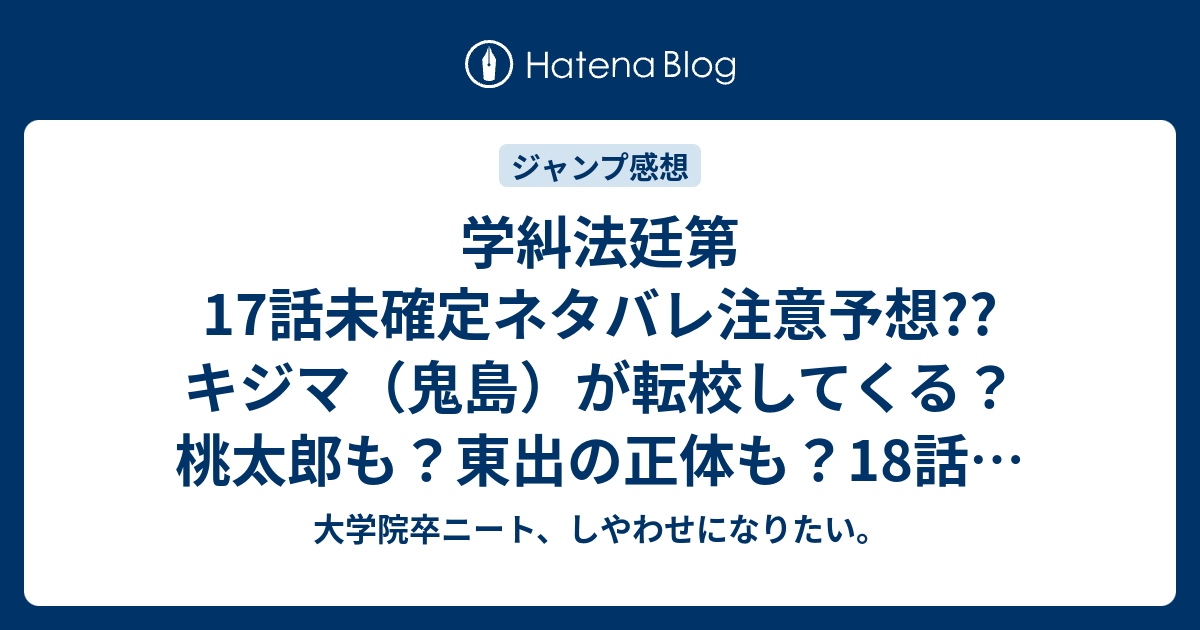 学糾法廷第17話未確定ネタバレ注意予想 キジマ 鬼島 が転校してくる 桃太郎も 東出の正体も 18話で血の学級会 こちらジャンプ感想次回 画バレないよ 大学院卒ニート しやわせになりたい