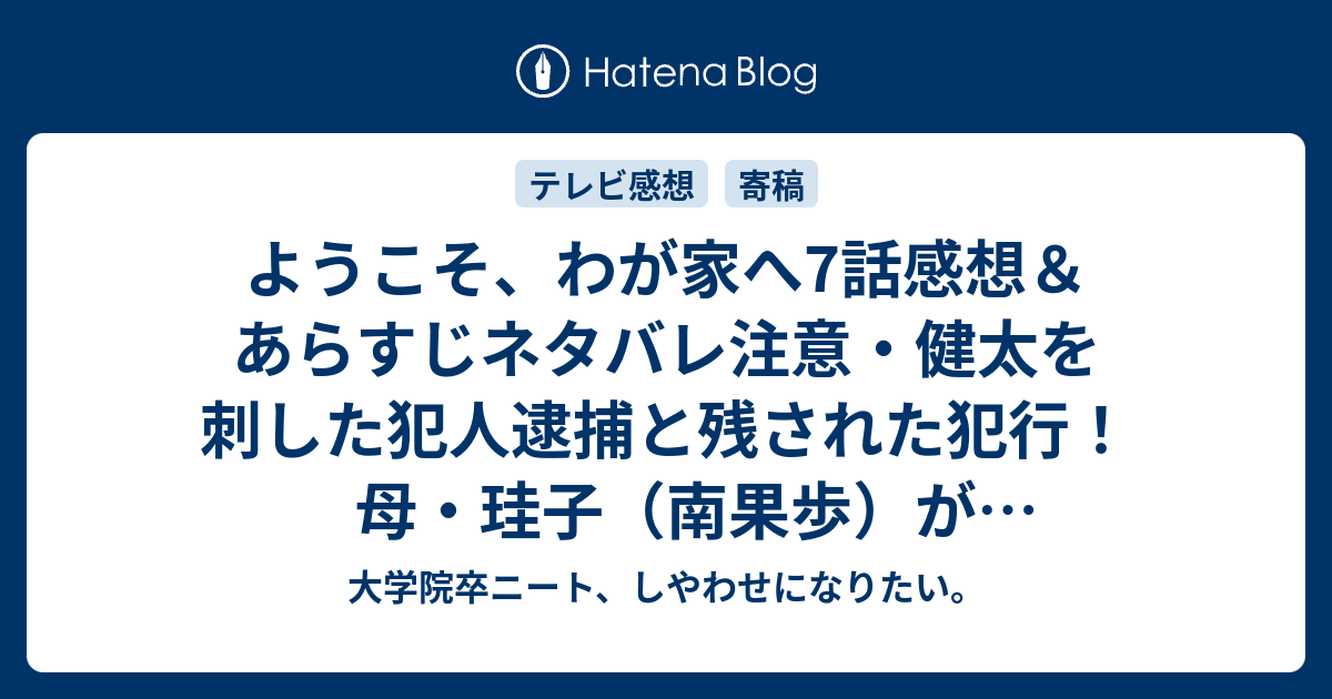 ようこそ わが家へ7話感想 あらすじネタバレ注意 健太を刺した犯人逮捕と残された犯行 母 珪子 南果歩 が住居侵入窃盗の容疑で逮捕 大学院卒ニート しやわせになりたい