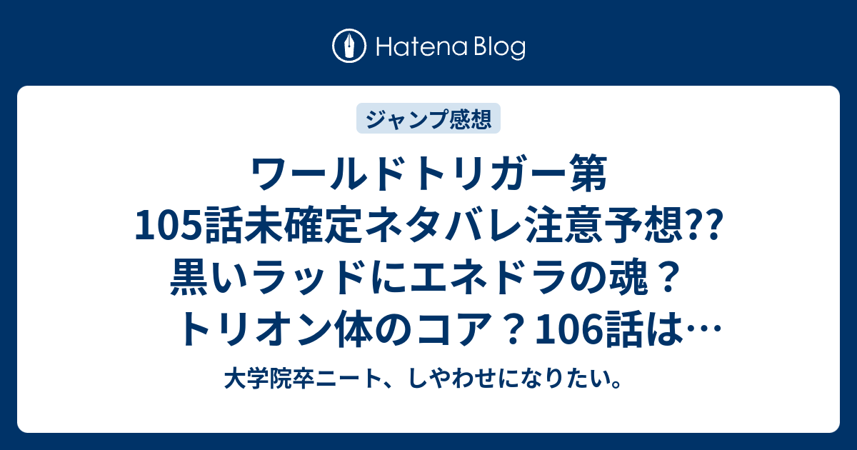 ワールドトリガー第105話未確定ネタバレ注意予想 黒いラッドにエネドラの魂 トリオン体のコア 106話は訓練 28号は休載で載ってない こちらジャンプ感想次回 画バレないよ 大学院卒ニート しやわせになりたい