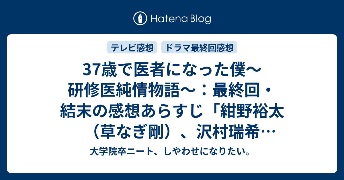 37歳で医者になった僕 研修医純情物語 最終回 結末の感想あらすじ 紺野裕太 草なぎ剛 沢村瑞希 水川あさみ 下田健太郎 八乙女光 谷口篤志 桐山漣 出演 ネタバレ注意 寄稿 テレビドラマ感想 大学院卒ニート しやわせになりたい