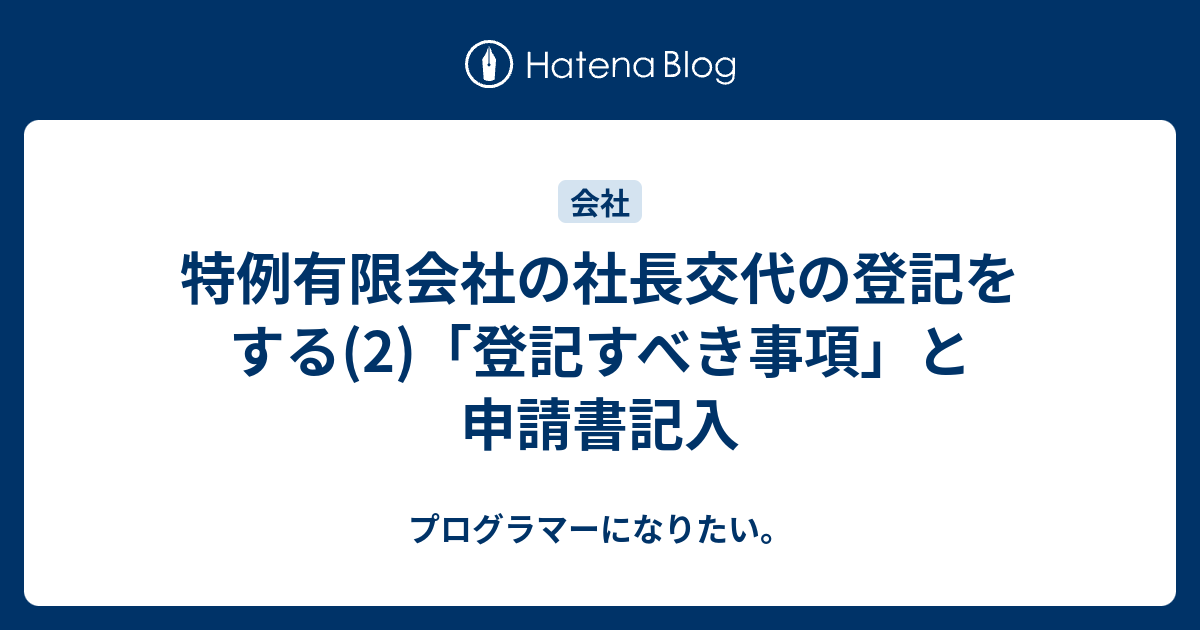 特例有限会社の社長交代の登記をする 2 登記すべき事項 と申請書記入 プログラマーになりたい