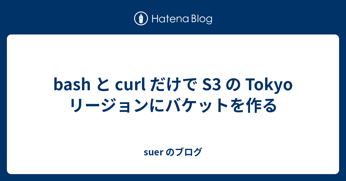 bash と curl だけで S3 の Tokyo リージョンにバケットを作る suer のブログ