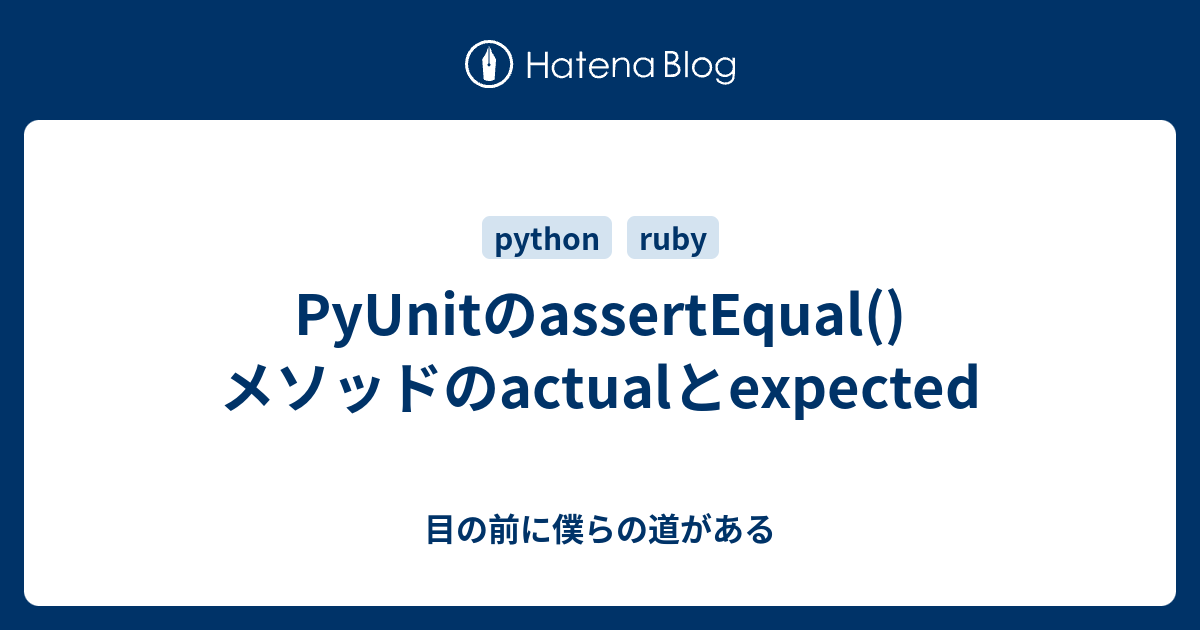 PyUnitのassertEqual()メソッドのactualとexpected - 目の前に僕らの道がある