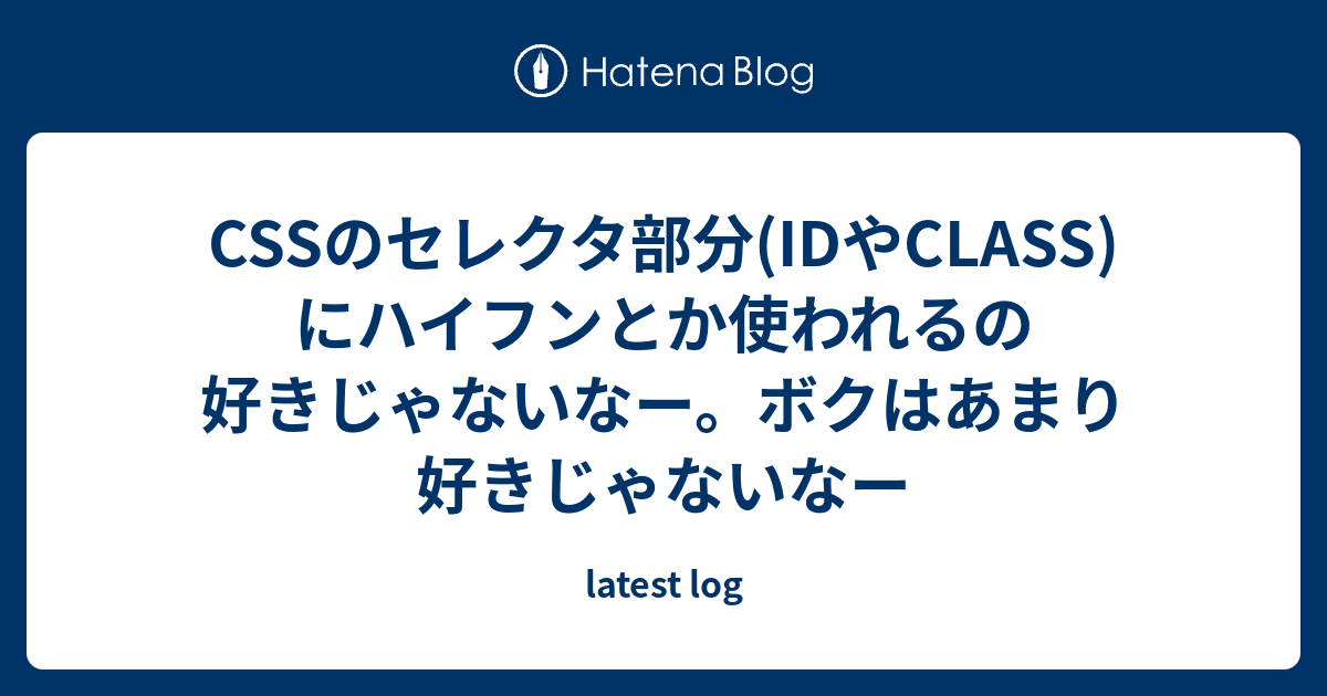 Cssのセレクタ部分 Idやclass にハイフンとか使われるの好きじゃないなー ボクはあまり好きじゃないなー Latest Log