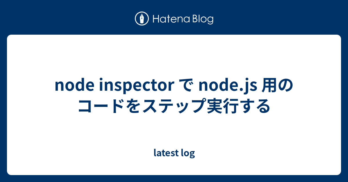 node inspector で node.js 用のコードをステップ実行する - latest log