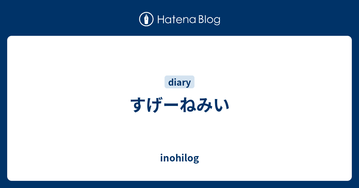 すげーねみい Inohilog