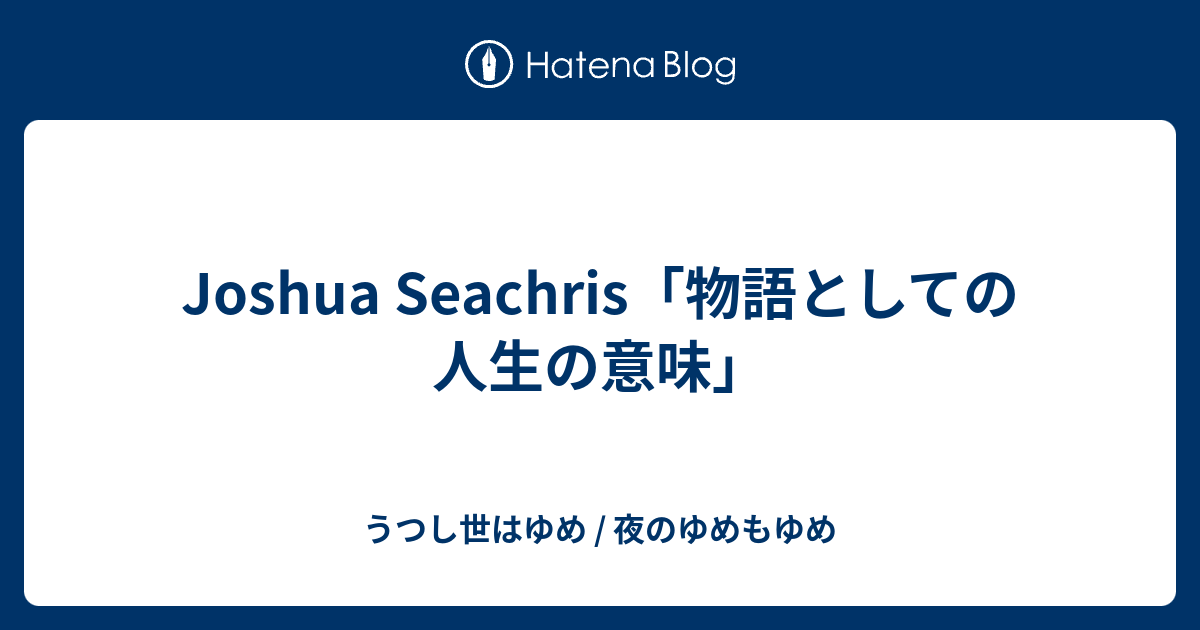 Joshua Seachris 物語としての人生の意味 うつし世はゆめ 夜のゆめもゆめ