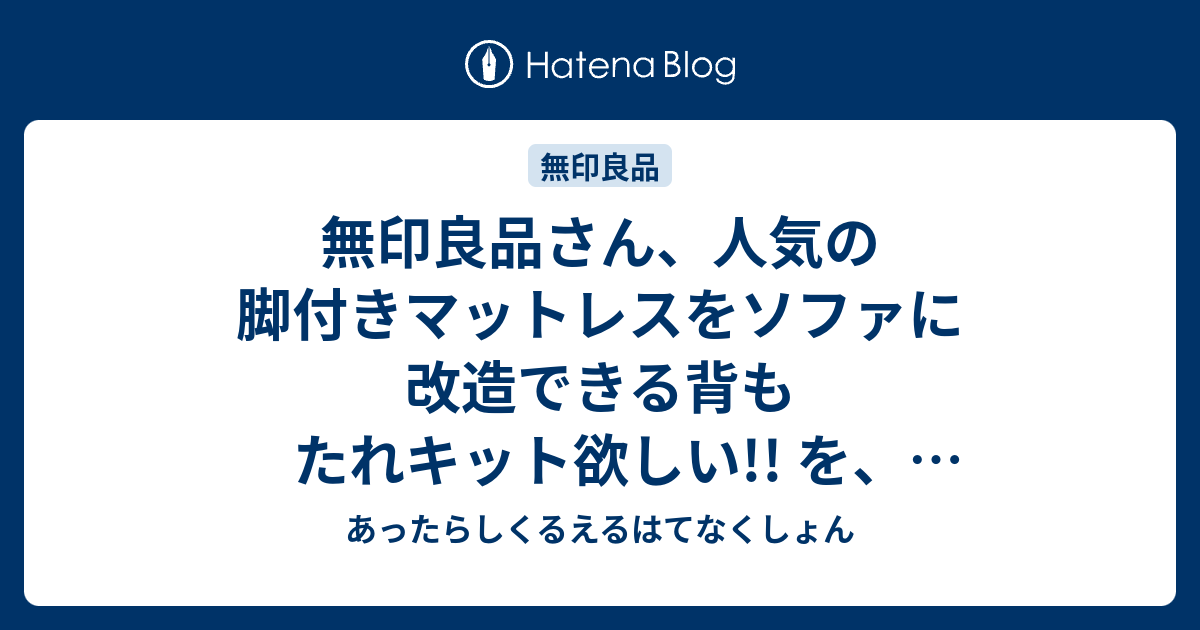 無印良品さん、人気の脚付きマットレスをソファに改造できる背もたれキット欲しい!! を、無印さんにお願いして来た!! あったらしくるえるはて