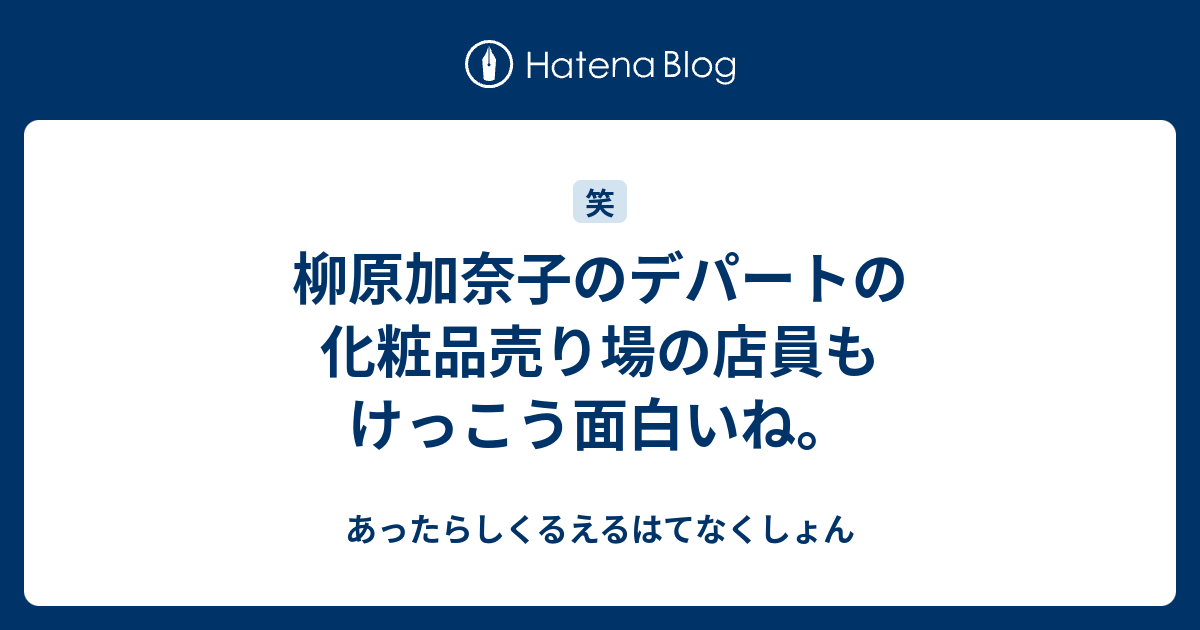 柳原加奈子のデパートの化粧品売り場の店員もけっこう面白いね あったらしくるえるはてなくしょん