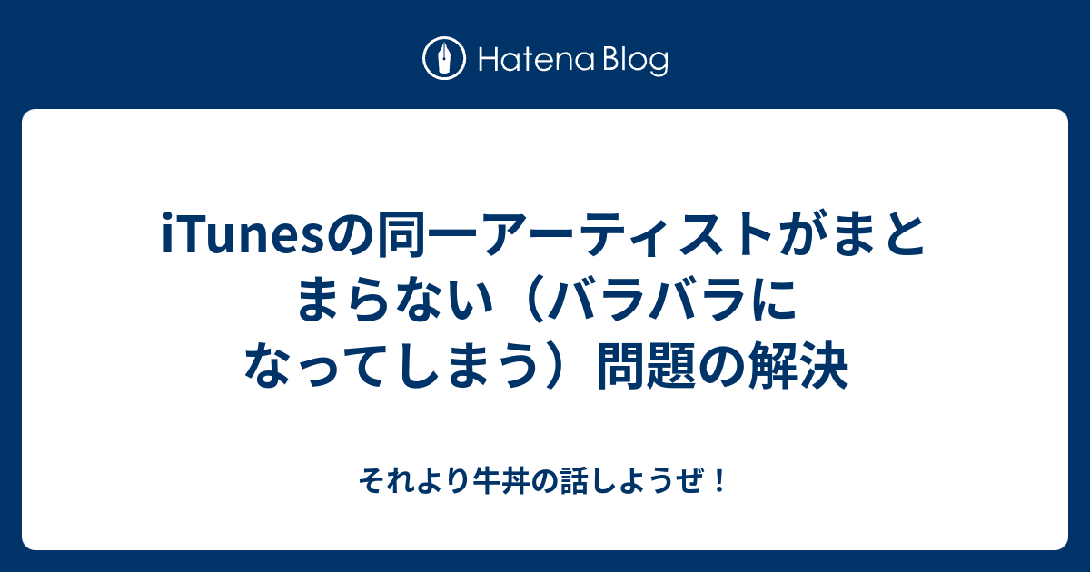 Itunesの同一アーティストがまとまらない バラバラになってしまう 問題の解決 それより牛丼の話しようぜ