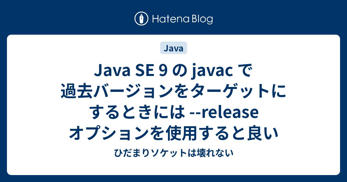 Java Se 9 の Javac で過去バージョンをターゲットにするときには Release オプションを使用すると良い ひだまりソケットは壊れない