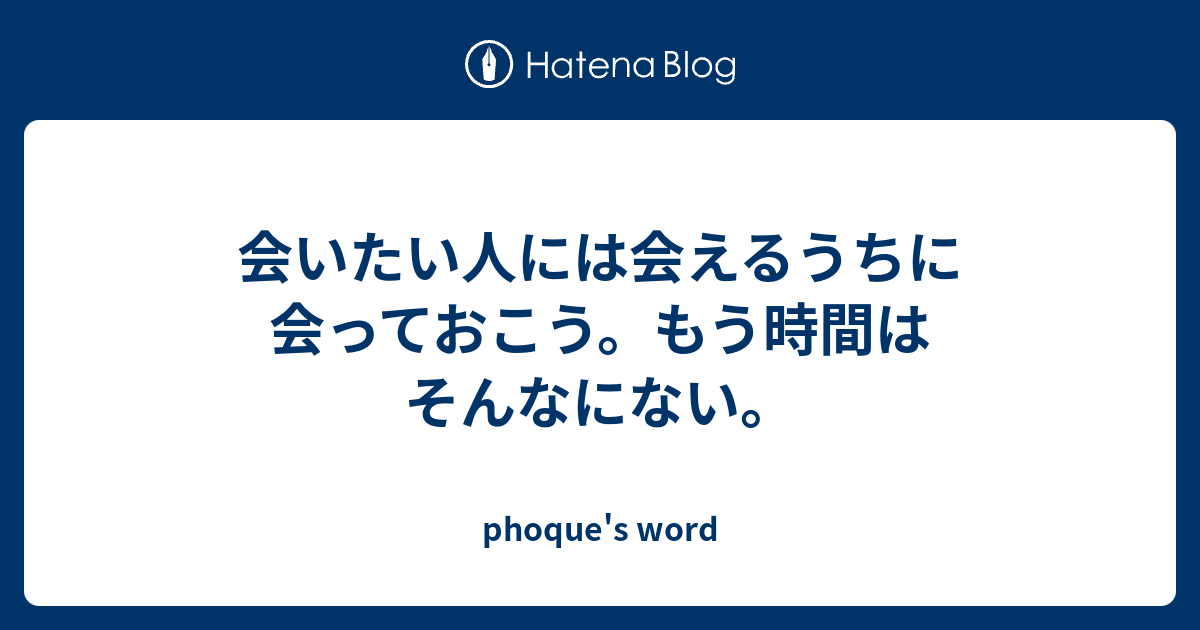 会いたい人には会えるうちに会っておこう もう時間はそんなにない Phoque S Word
