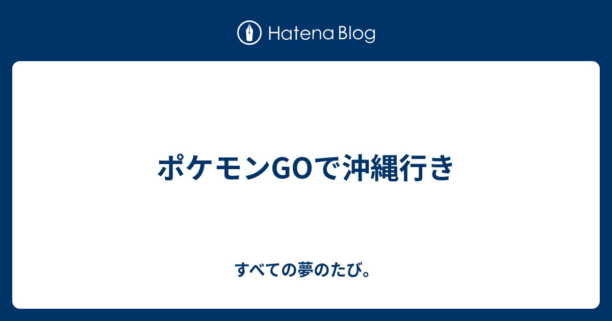 ポケモンgoで沖縄行き すべての夢のたび