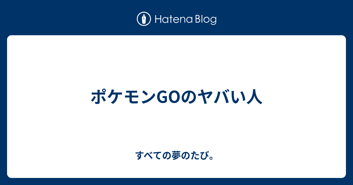ポケモンgoのヤバい人 すべての夢のたび