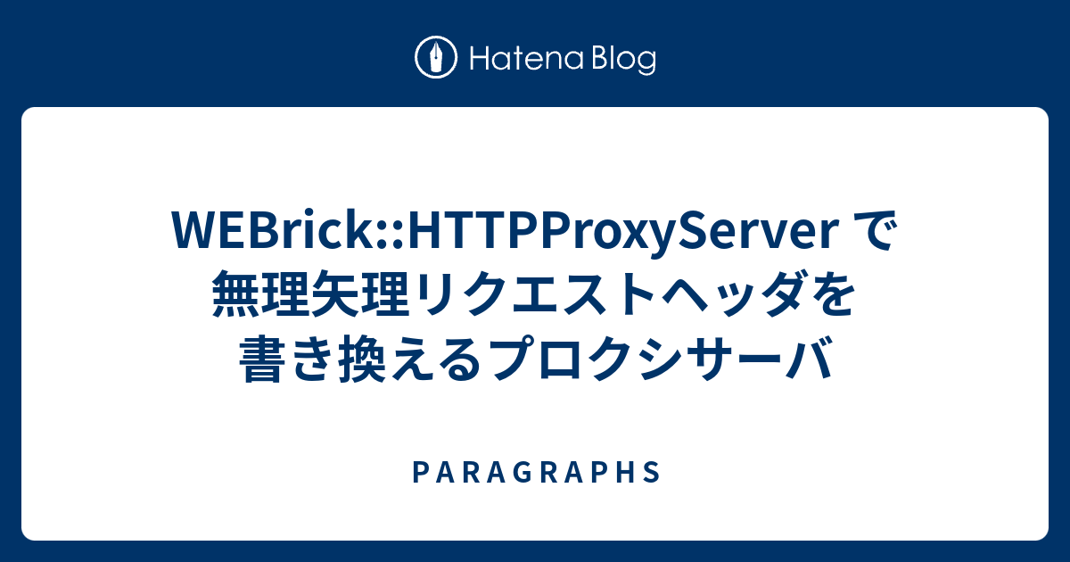 Webrick Httpproxyserver で無理矢理リクエストヘッダを書き換えるプロクシサーバ P A R A G R A P H S