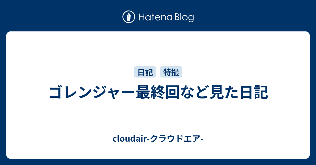 ゴレンジャー最終回など見た日記 Cloudair クラウドエア