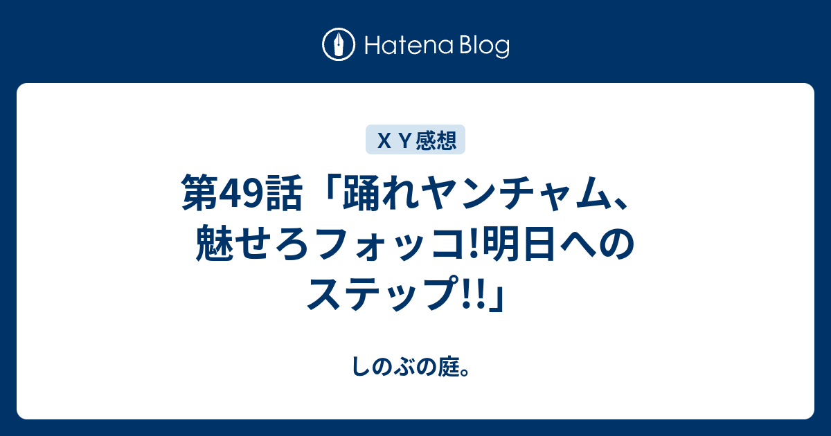 第49話 踊れヤンチャム 魅せろフォッコ 明日へのステップ しのぶの庭