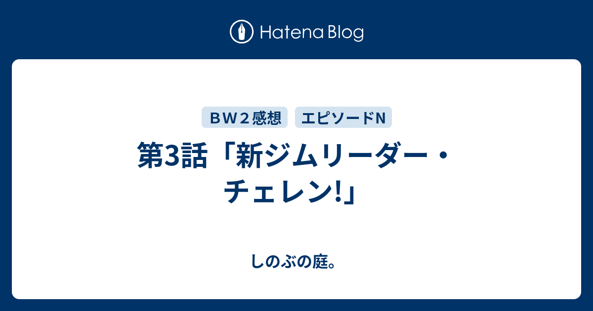 第3話 新ジムリーダー チェレン しのぶの庭