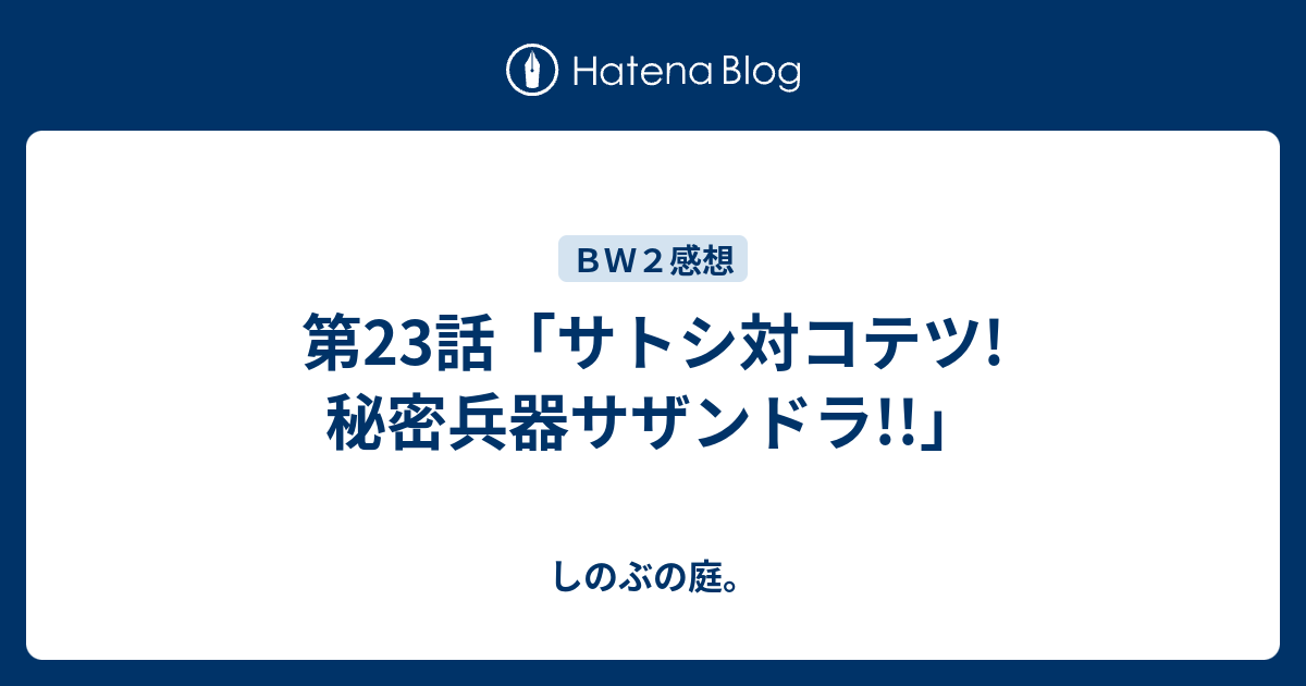 第23話 サトシ対コテツ 秘密兵器サザンドラ しのぶの庭