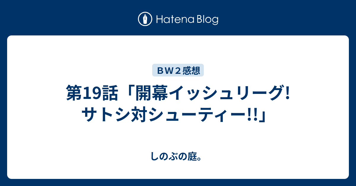 第19話 開幕イッシュリーグ サトシ対シューティー しのぶの庭