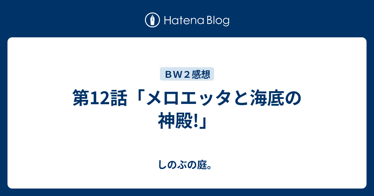 第12話 メロエッタと海底の神殿 しのぶの庭