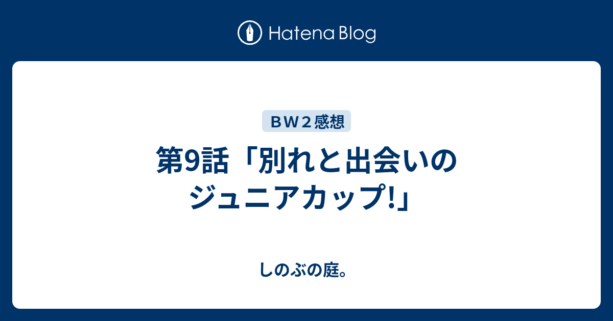 第9話 別れと出会いのジュニアカップ しのぶの庭