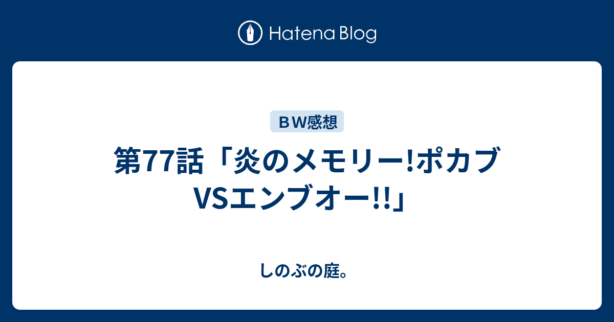 第77話 炎のメモリー ポカブvsエンブオー しのぶの庭