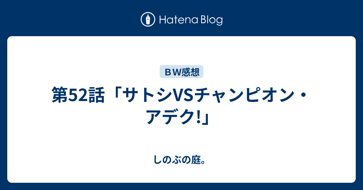 第52話 サトシvsチャンピオン アデク しのぶの庭