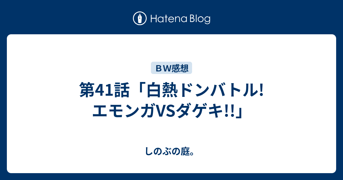 第41話 白熱ドンバトル エモンガvsダゲキ しのぶの庭