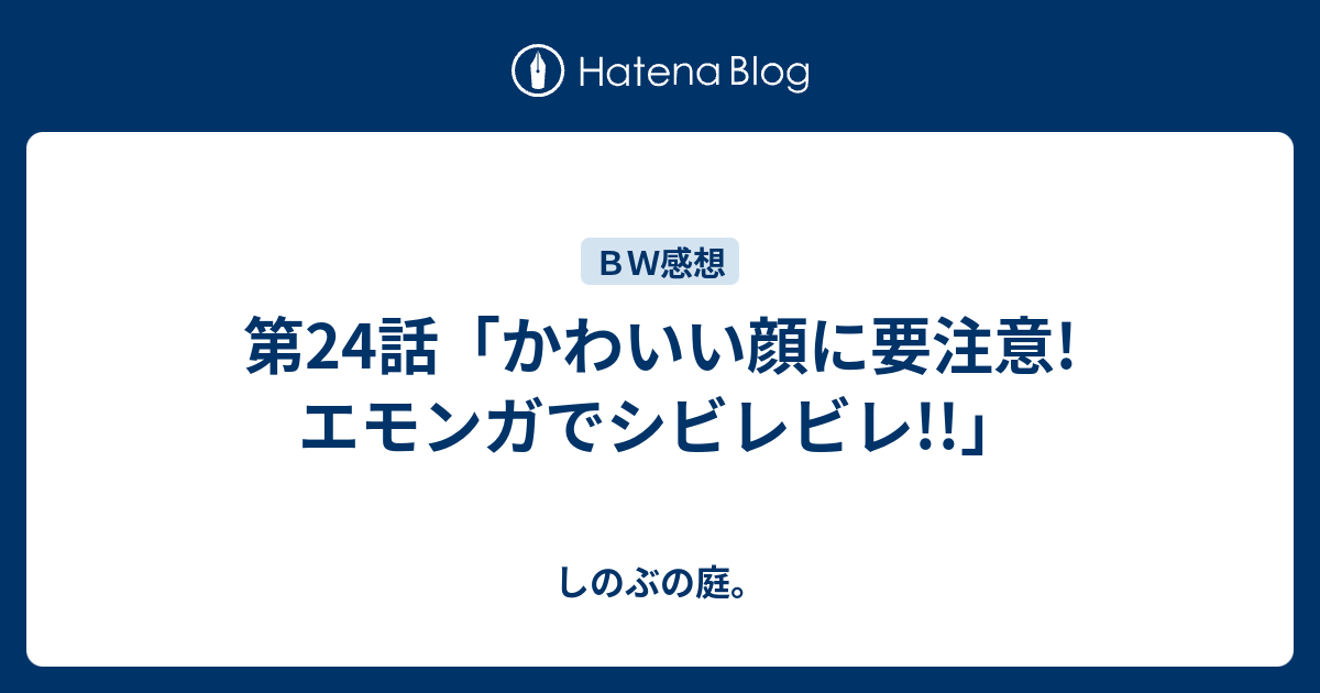 第24話 かわいい顔に要注意 エモンガでシビレビレ しのぶの庭